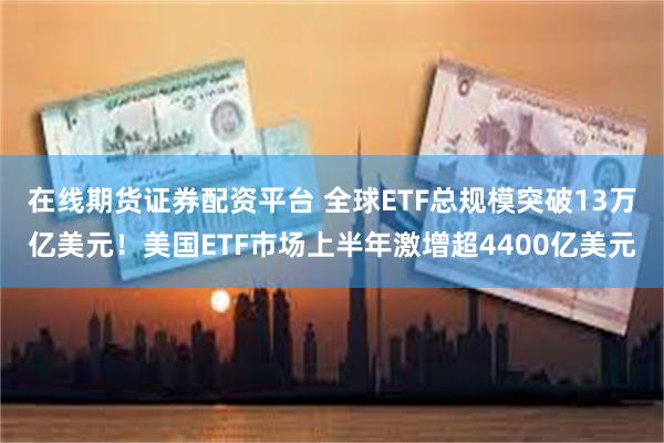 在线期货证券配资平台 全球ETF总规模突破13万亿美元！美国ETF市场上半年激增超4400亿美元